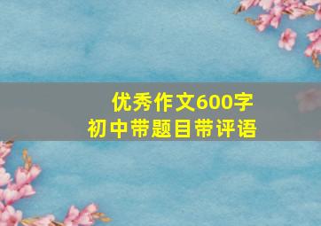 优秀作文600字初中带题目带评语