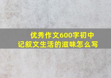 优秀作文600字初中记叙文生活的滋味怎么写