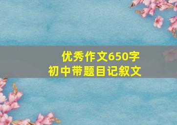 优秀作文650字初中带题目记叙文