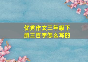 优秀作文三年级下册三百字怎么写的