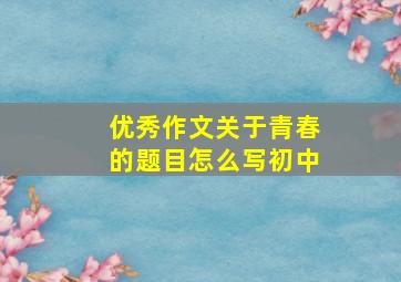 优秀作文关于青春的题目怎么写初中