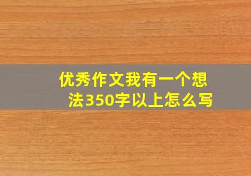 优秀作文我有一个想法350字以上怎么写