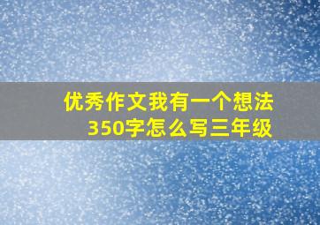 优秀作文我有一个想法350字怎么写三年级