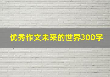 优秀作文未来的世界300字