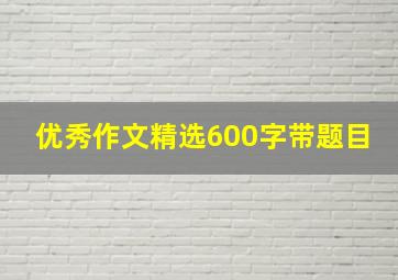 优秀作文精选600字带题目