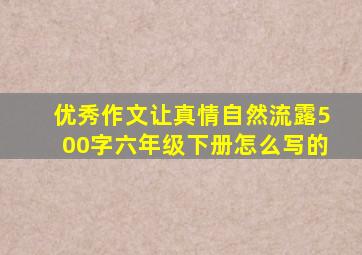 优秀作文让真情自然流露500字六年级下册怎么写的