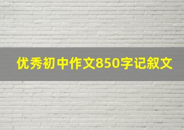 优秀初中作文850字记叙文