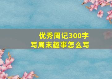 优秀周记300字写周末趣事怎么写