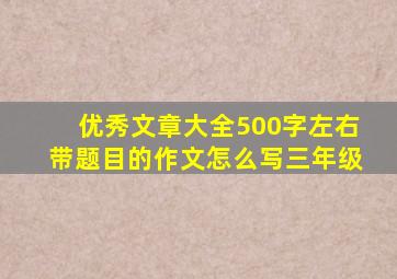 优秀文章大全500字左右带题目的作文怎么写三年级