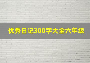 优秀日记300字大全六年级