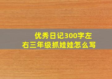 优秀日记300字左右三年级抓娃娃怎么写