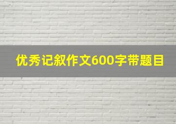 优秀记叙作文600字带题目