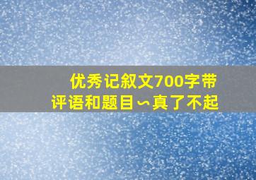 优秀记叙文700字带评语和题目∽真了不起