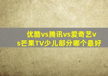 优酷vs腾讯vs爱奇艺vs芒果TV少儿部分哪个最好