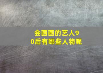 会画画的艺人90后有哪些人物呢