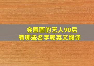 会画画的艺人90后有哪些名字呢英文翻译