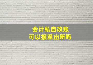 会计私自改账可以报派出所吗