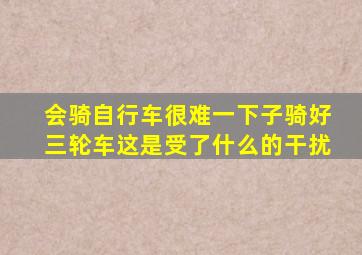 会骑自行车很难一下子骑好三轮车这是受了什么的干扰