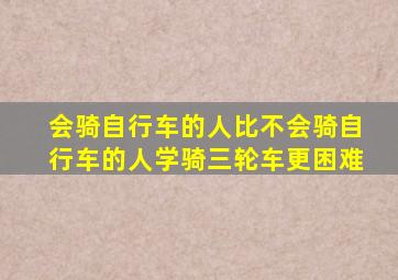 会骑自行车的人比不会骑自行车的人学骑三轮车更困难