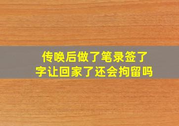 传唤后做了笔录签了字让回家了还会拘留吗