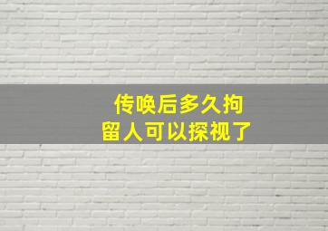 传唤后多久拘留人可以探视了