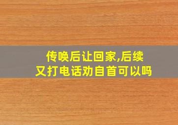 传唤后让回家,后续又打电话劝自首可以吗