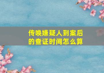 传唤嫌疑人到案后的查证时间怎么算