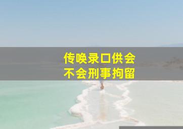 传唤录口供会不会刑事拘留