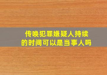 传唤犯罪嫌疑人持续的时间可以是当事人吗