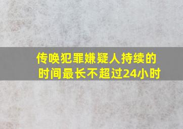 传唤犯罪嫌疑人持续的时间最长不超过24小时