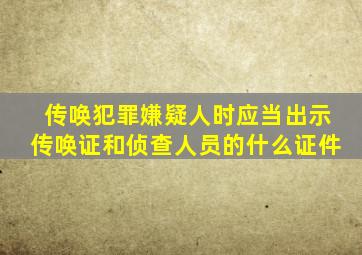 传唤犯罪嫌疑人时应当出示传唤证和侦查人员的什么证件