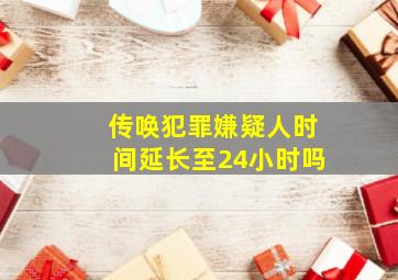 传唤犯罪嫌疑人时间延长至24小时吗