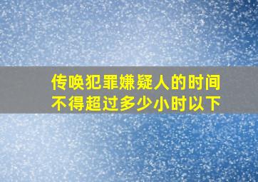 传唤犯罪嫌疑人的时间不得超过多少小时以下