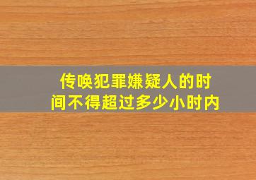 传唤犯罪嫌疑人的时间不得超过多少小时内