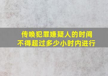 传唤犯罪嫌疑人的时间不得超过多少小时内进行