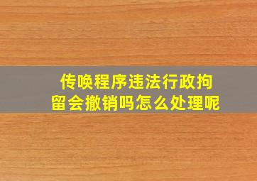 传唤程序违法行政拘留会撤销吗怎么处理呢