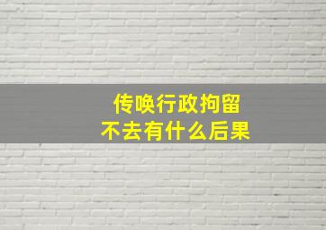 传唤行政拘留不去有什么后果