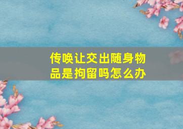 传唤让交出随身物品是拘留吗怎么办