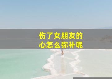 伤了女朋友的心怎么弥补呢