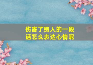 伤害了别人的一段话怎么表达心情呢