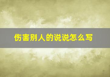 伤害别人的说说怎么写