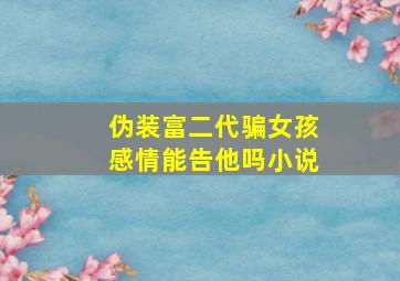 伪装富二代骗女孩感情能告他吗小说