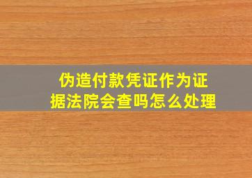 伪造付款凭证作为证据法院会查吗怎么处理