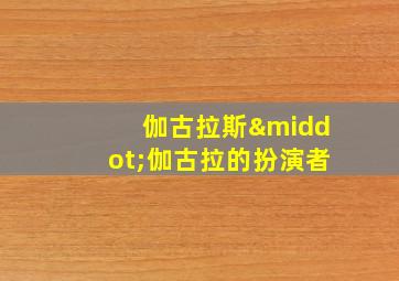 伽古拉斯·伽古拉的扮演者