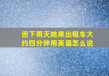 但下雨天她乘出租车大约四分钟用英语怎么说