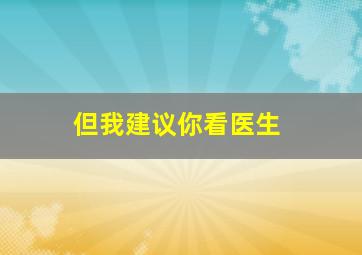 但我建议你看医生