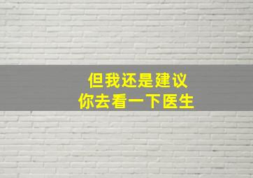 但我还是建议你去看一下医生