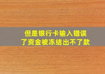 但是银行卡输入错误了资金被冻结出不了款