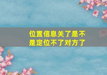 位置信息关了是不是定位不了对方了