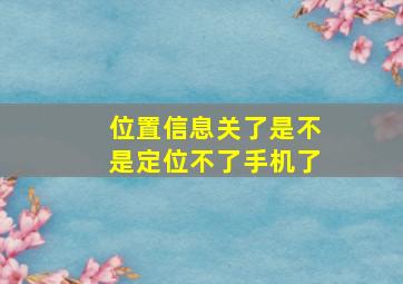 位置信息关了是不是定位不了手机了